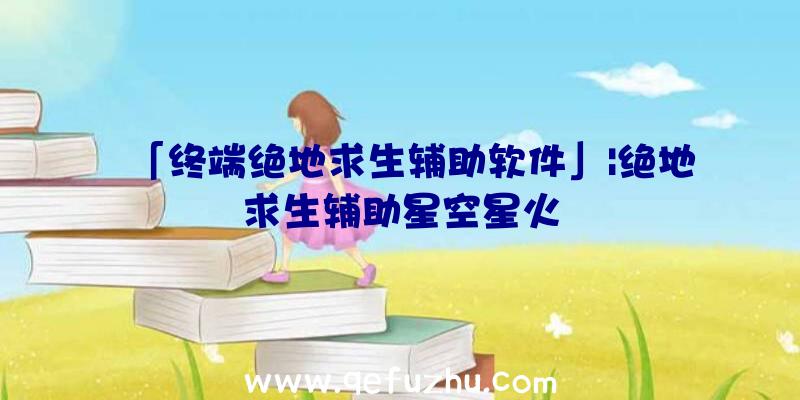 「终端绝地求生辅助软件」|绝地求生辅助星空星火